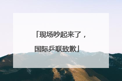 现场吵起来了，国际乒联致歉