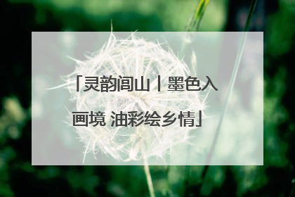 灵韵闾山丨墨色入画境 油彩绘乡情