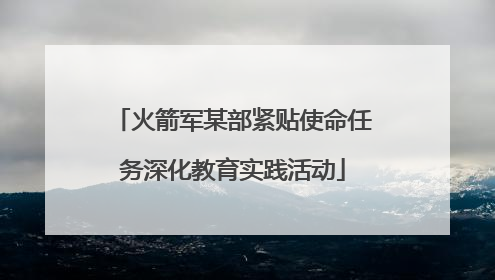 火箭军某部紧贴使命任务深化教育实践活动