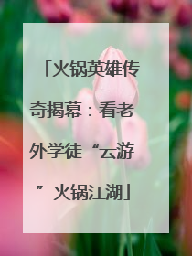 火锅英雄传奇揭幕：看老外学徒“云游”火锅江湖