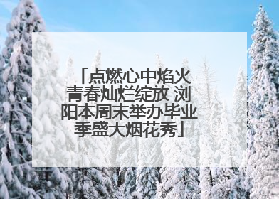 点燃心中焰火 青春灿烂绽放 浏阳本周末举办毕业季盛大烟花秀