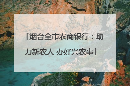 烟台全市农商银行：助力新农人 办好兴农事