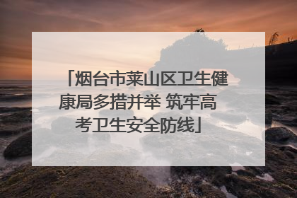 烟台市莱山区卫生健康局多措并举 筑牢高考卫生安全防线