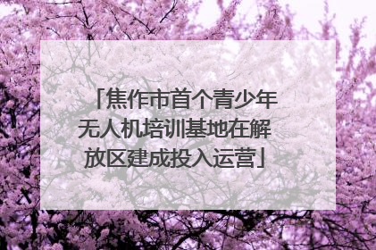 焦作市首个青少年无人机培训基地在解放区建成投入运营