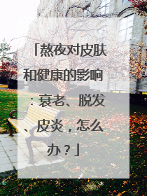 熬夜对皮肤和健康的影响：衰老、脱发、皮炎，怎么办？