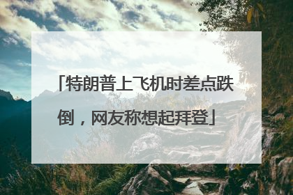 特朗普上飞机时差点跌倒，网友称想起拜登