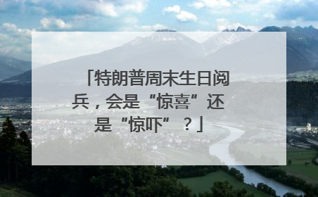 特朗普周末生日阅兵，会是“惊喜”还是“惊吓”？
