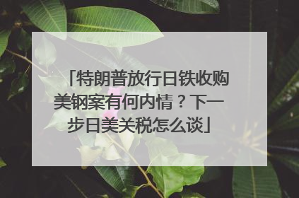 特朗普放行日铁收购美钢案有何内情？下一步日美关税怎么谈
