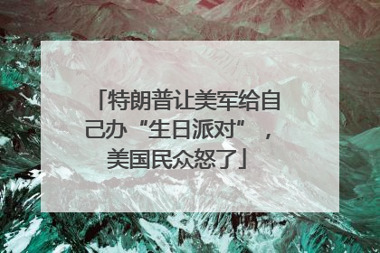 特朗普让美军给自己办“生日派对”，美国民众怒了