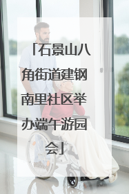石景山八角街道建钢南里社区举办端午游园会