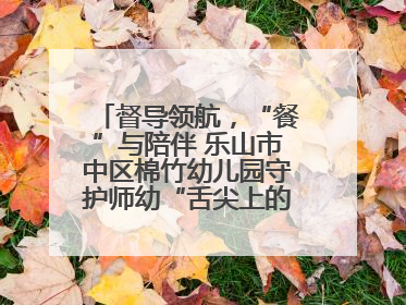 督导领航，“餐”与陪伴 乐山市中区棉竹幼儿园守护师幼“舌尖上的安全”