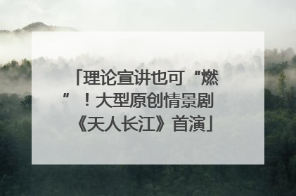 理论宣讲也可“燃”！大型原创情景剧《天人长江》首演