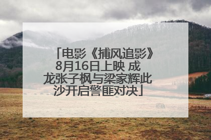 电影《捕风追影》8月16日上映 成龙张子枫与梁家辉此沙开启警匪对决