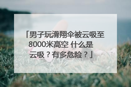 男子玩滑翔伞被云吸至8000米高空 什么是云吸？有多危险？