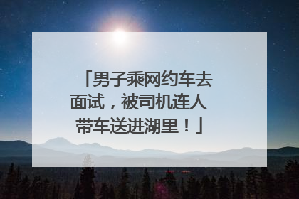 男子乘网约车去面试，被司机连人带车送进湖里！