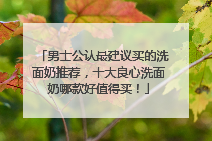 男士公认最建议买的洗面奶推荐，十大良心洗面奶哪款好值得买！