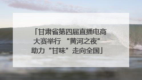 甘肃省第四届直播电商大赛举行 “黄河之夜”助力“甘味”走向全国