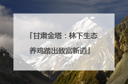 甘肃金塔：林下生态养鸡踏出致富新道