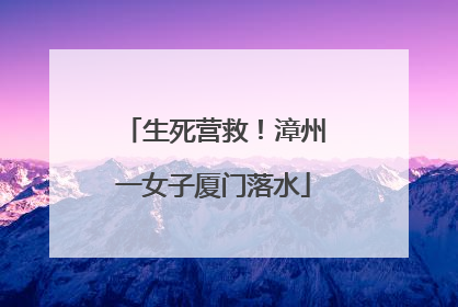 生死营救！漳州一女子厦门落水