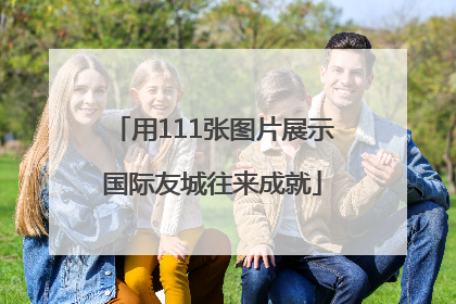 用111张图片展示国际友城往来成就