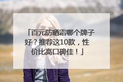百元防晒霜哪个牌子好？推荐这10款，性价比高口碑佳！