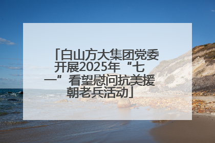 白山方大集团党委开展2025年“七一”看望慰问抗美援朝老兵活动