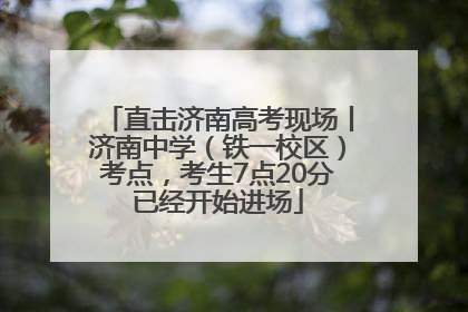 直击济南高考现场丨济南中学（铁一校区）考点，考生7点20分已经开始进场