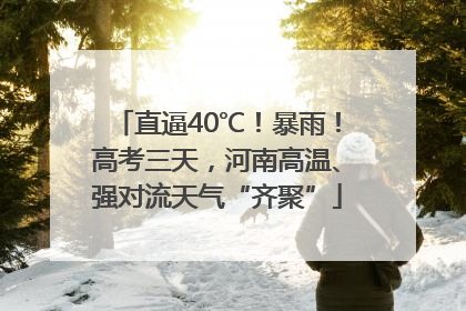 直逼40℃！暴雨！高考三天，河南高温、强对流天气“齐聚”