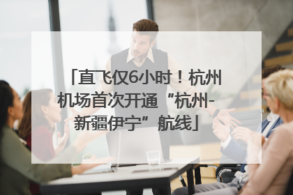直飞仅6小时！杭州机场首次开通“杭州-新疆伊宁”航线