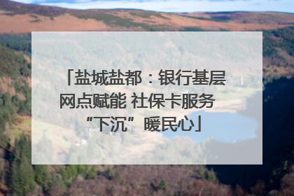 盐城盐都：银行基层网点赋能 社保卡服务 “下沉”暖民心