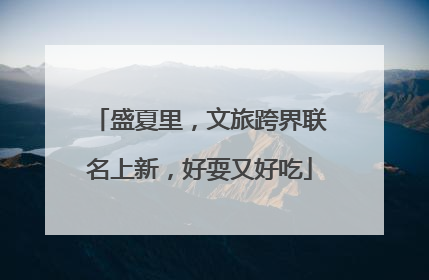 盛夏里，文旅跨界联名上新，好耍又好吃
