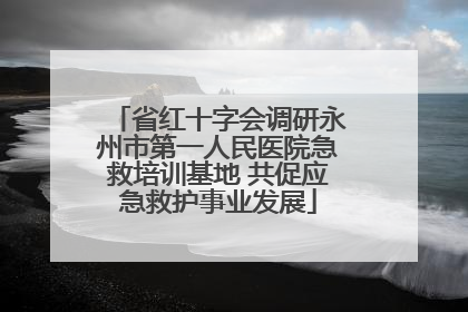 省红十字会调研永州市第一人民医院急救培训基地 共促应急救护事业发展