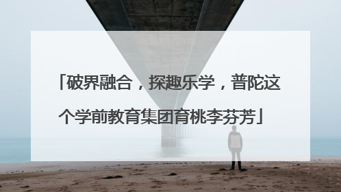 破界融合，探趣乐学，普陀这个学前教育集团育桃李芬芳