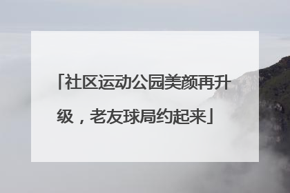 社区运动公园美颜再升级，老友球局约起来
