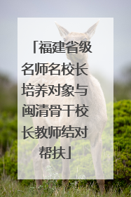 福建省级名师名校长培养对象与闽清骨干校长教师结对帮扶