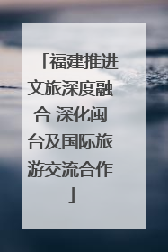 福建推进文旅深度融合 深化闽台及国际旅游交流合作
