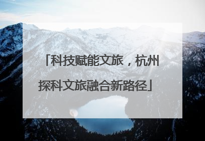 科技赋能文旅，杭州探科文旅融合新路径