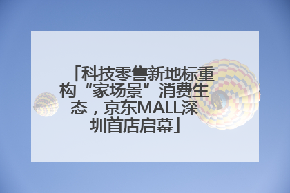 科技零售新地标重构“家场景”消费生态，京东MALL深圳首店启幕