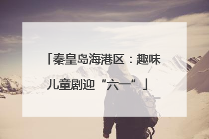 秦皇岛海港区：趣味儿童剧迎“六一”
