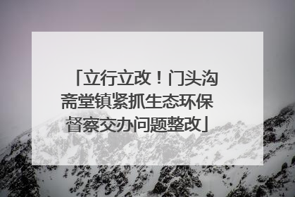 立行立改！门头沟斋堂镇紧抓生态环保督察交办问题整改