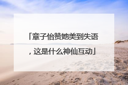 章子怡赞她美到失语，这是什么神仙互动