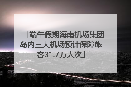 端午假期海南机场集团岛内三大机场预计保障旅客31.7万人次