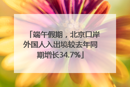 端午假期，北京口岸外国人入出境较去年同期增长34.7%