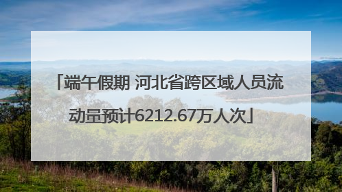 端午假期 河北省跨区域人员流动量预计6212.67万人次