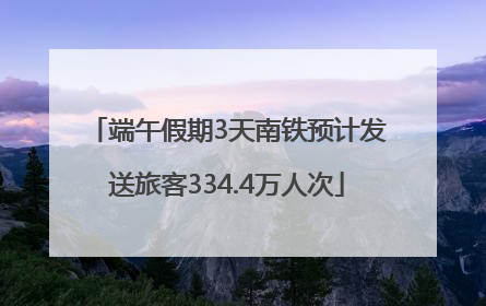 端午假期3天南铁预计发送旅客334.4万人次