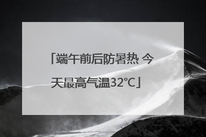 端午前后防暑热 今天最高气温32℃