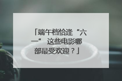 端午档恰逢“六一” 这些电影哪部最受欢迎？