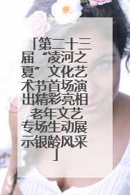 第二十三届“凌河之夏”文化艺术节首场演出精彩亮相 老年文艺专场生动展示银龄风采
