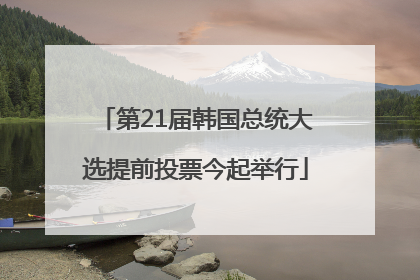 第21届韩国总统大选提前投票今起举行