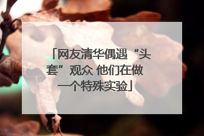 网友清华偶遇“头套”观众 他们在做一个特殊实验